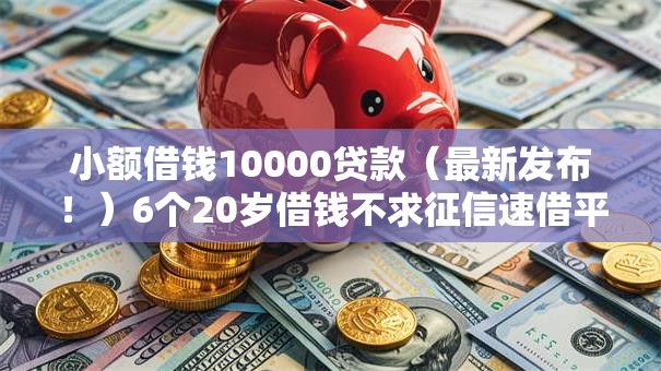 小额借钱10000贷款（最新发布！）6个20岁借钱不求征信速借平台