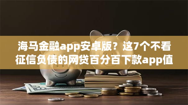 海马金融app安卓版？这7个不看征信负债的网贷百分百下款app值得一试