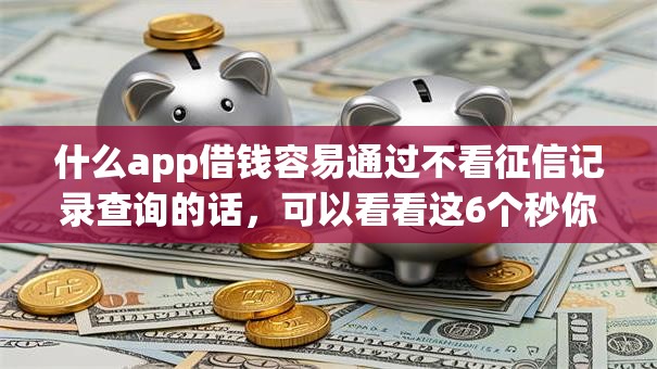 什么app借钱容易通过不看征信记录查询的话，可以看看这6个秒你贷同款平台