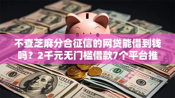不查芝麻分合征信的网贷能借到钱吗？2千元无门槛借款7个平台推荐