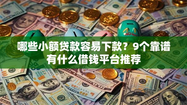 哪些小额贷款容易下款？9个靠谱有什么借钱平台推荐