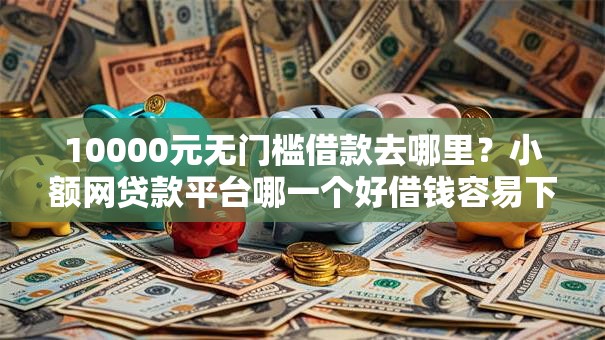 10000元无门槛借款去哪里?小额网贷款平台哪一个好借钱容易下款看这5个平台 10000元无门槛借款去哪里?小额网贷款平台哪一个好借钱容易下款看这5个平台