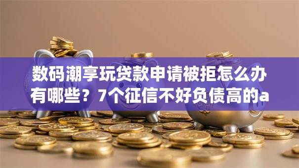 数码潮享玩贷款申请被拒怎么办有哪些？7个征信不好负债高的app推荐给你