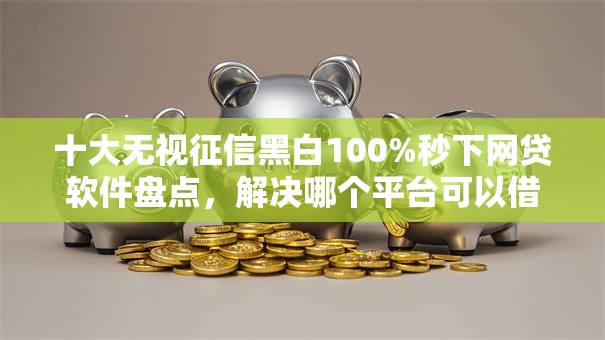 十大无视征信黑白100%秒下网贷软件盘点，解决哪个平台可以借钱不看征信的问题