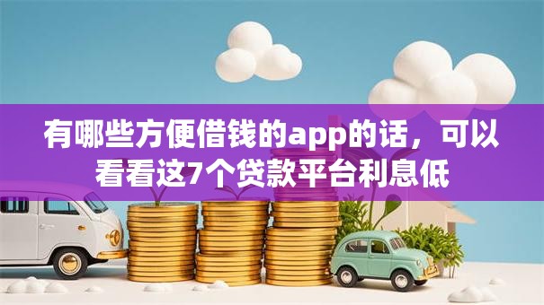 有哪些方便借钱的app的话，可以看看这7个贷款平台利息低