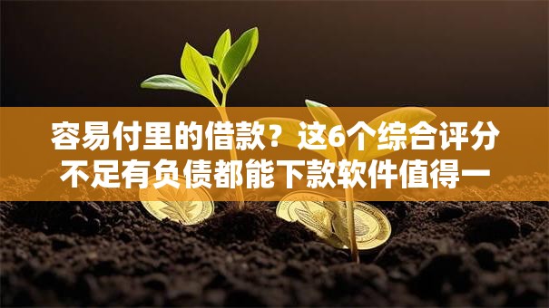 容易付里的借款？这6个综合评分不足有负债都能下款软件值得一试