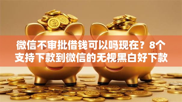 微信不审批借钱可以吗现在？8个支持下款到微信的无视黑白好下款的软件