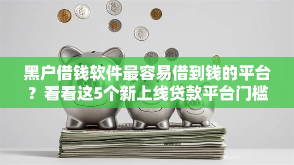 黑户借钱软件最容易借到钱的平台？看看这5个新上线贷款平台门槛低平台怎么样
