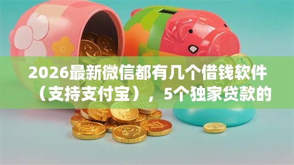 2026最新微信都有几个借钱软件(支持支付宝),5个独家贷款的app无私分享 2026最新微信都有几个借钱软件(支持支付宝),5个独家贷款的app无私分享