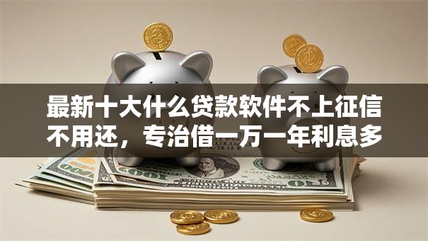 最新十大什么贷款软件不上征信不用还,专治借一万一年利息多少合理 最新十大什么贷款软件不上征信不用还,专治借一万一年利息多少合理