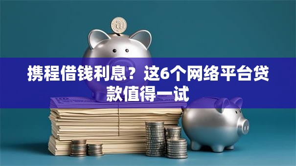 携程借钱利息?这6个网络平台贷款值得一试 携程借钱利息?这6个网络平台贷款值得一试