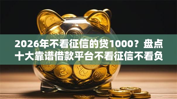 2026年不看征信的贷1000?盘点十大靠谱借款平台不看征信不看负债 2026年不看征信的贷1000?盘点十大靠谱借款平台不看征信不看负债