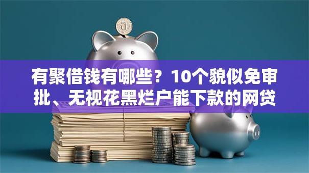 有聚借钱有哪些？10个貌似免审批、无视花黑烂户能下款的网贷合集