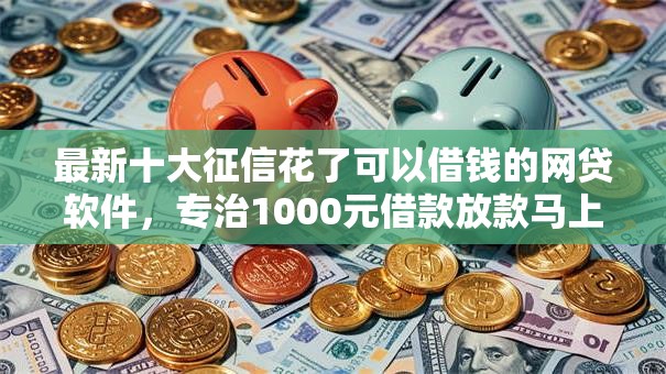 最新十大征信花了可以借钱的网贷软件，专治1000元借款放款马上到账