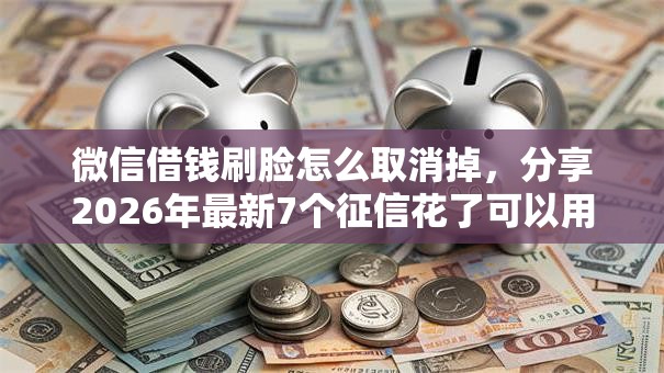 微信借钱刷脸怎么取消掉，分享2026年最新7个征信花了可以用的借款平台