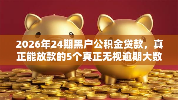 2026年24期黑户公积金贷款，真正能放款的5个真正无视逾期大数据的网贷口子推荐