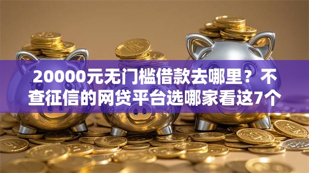 20000元无门槛借款去哪里？不查征信的网贷平台选哪家看这7个平台
