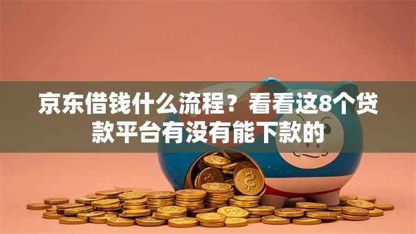京东借钱什么流程?看看这8个贷款平台有没有能下款的 京东借钱什么流程?看看这8个贷款平台有没有能下款的