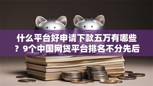 什么平台好申请下款五万有哪些？9个中国网贷平台排名不分先后推荐给你