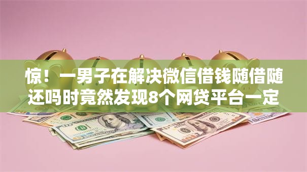 惊！一男子在解决微信借钱随借随还吗时竟然发现8个网贷平台一定能借到钱，事后分享了出来