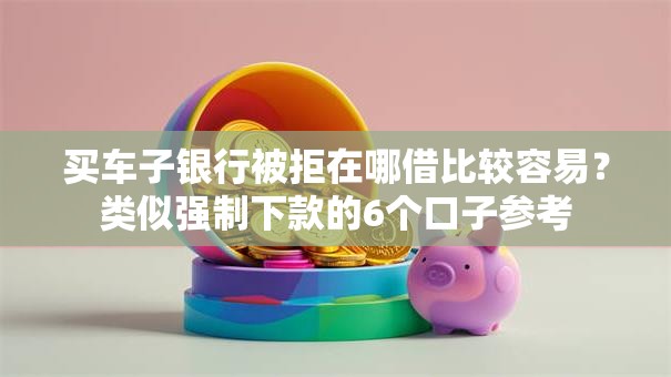 买车子银行被拒在哪借比较容易？类似强制下款的6个口子参考