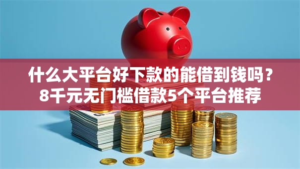 什么大平台好下款的能借到钱吗？8千元无门槛借款5个平台推荐