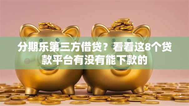 分期乐第三方借贷？看看这8个贷款平台有没有能下款的