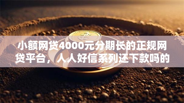 小额网贷4000元分期长的正规网贷平台，人人好信系列还下款吗的5个平台介绍