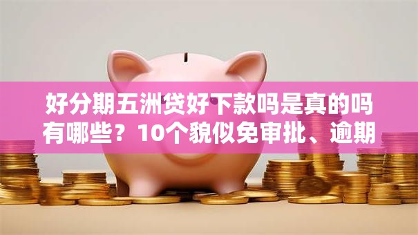 好分期五洲贷好下款吗是真的吗有哪些?10个貌似免审批、逾期能下款的平台合集 好分期五洲贷好下款吗是真的吗有哪些?10个貌似免审批、逾期能下款的平台合集