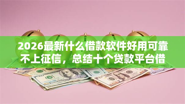 2026最新什么借款软件好用可靠不上征信，总结十个贷款平台借钱容易！