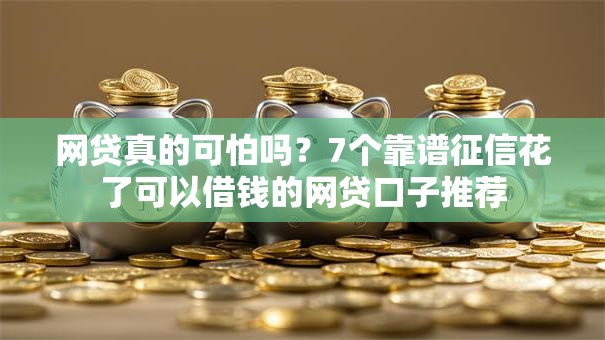 网贷真的可怕吗？7个靠谱征信花了可以借钱的网贷口子推荐