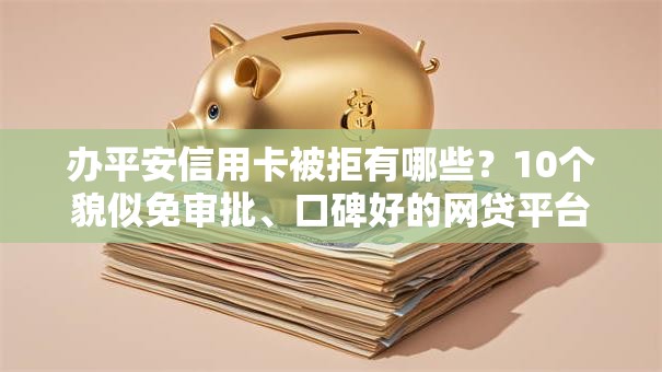办平安信用卡被拒有哪些？10个貌似免审批、口碑好的网贷平台合集