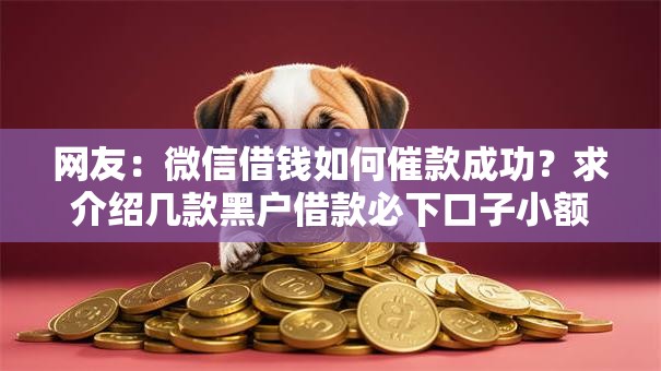 网友:微信借钱如何催款成功?求介绍几款黑户借款必下口子小额贷款 网友:微信借钱如何催款成功?求介绍几款黑户借款必下口子小额贷款