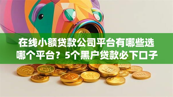 在线小额贷款公司平台有哪些选哪个平台?5个黑户贷款必下口子app推荐 在线小额贷款公司平台有哪些选哪个平台?5个黑户贷款必下口子app推荐