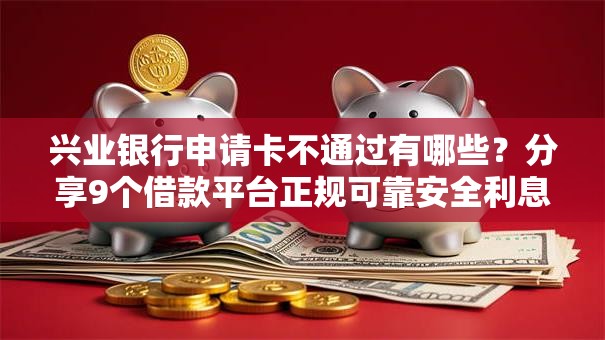 兴业银行申请卡不通过有哪些？分享9个借款平台正规可靠安全利息低