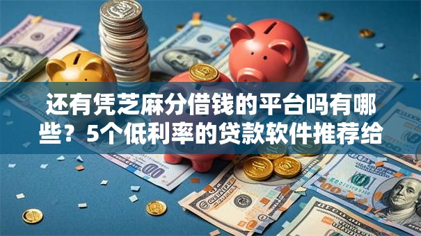 还有凭芝麻分借钱的平台吗有哪些？5个低利率的贷款软件推荐给你