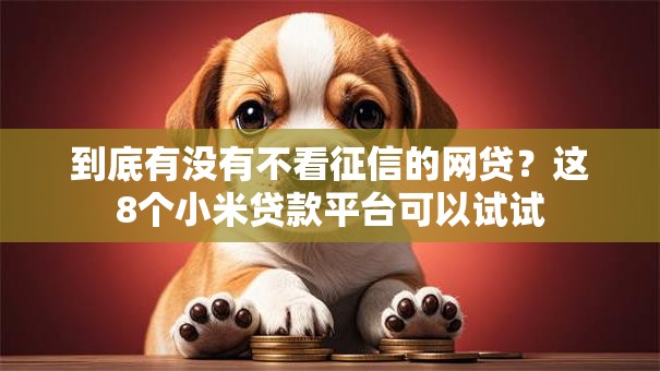 到底有没有不看征信的网贷？这8个小米贷款平台可以试试