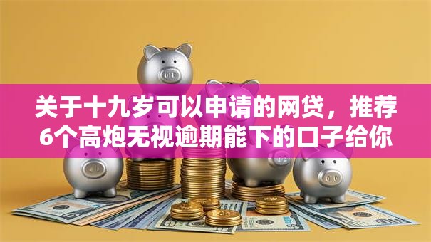 关于十九岁可以申请的网贷，推荐6个高炮无视逾期能下的口子给你