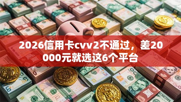 2026信用卡cvv2不通过,差20000元就选这6个平台 2026信用卡cvv2不通过,差20000元就选这6个平台