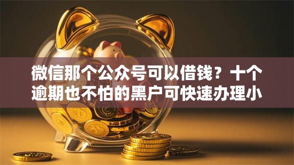 微信那个公众号可以借钱？十个逾期也不怕的黑户可快速办理小额贷款业务的平台