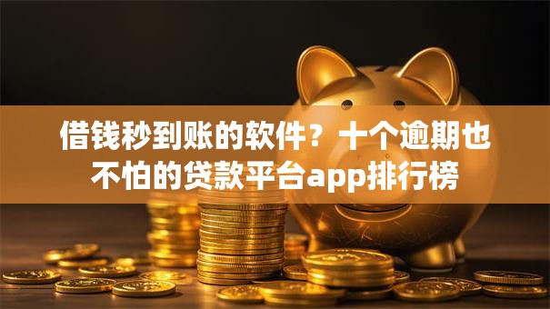 借钱秒到账的软件？十个逾期也不怕的贷款平台app排行榜