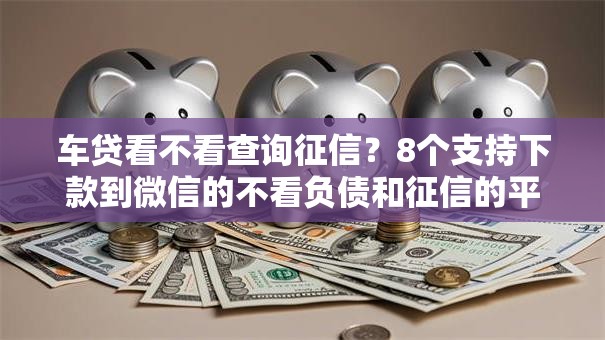 车贷看不看查询征信？8个支持下款到微信的不看负债和征信的平台