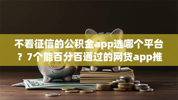 不看征信的公积金app选哪个平台？7个能百分百通过的网贷app推荐