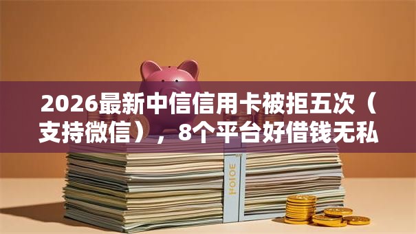 2026最新中信信用卡被拒五次(支持微信),8个平台好借钱无私分享 2026最新中信信用卡被拒五次(支持微信),8个平台好借钱无私分享