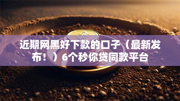 近期网黑好下款的口子（最新发布！）6个秒你贷同款平台