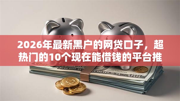 2026年最新黑户的网贷口子，超热门的10个现在能借钱的平台推荐