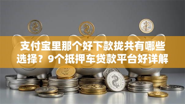 支付宝里那个好下款拢共有哪些选择？9个抵押车贷款平台好详解