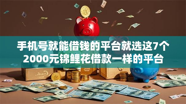 手机号就能借钱的平台就选这7个2000元锦鲤花借款一样的平台