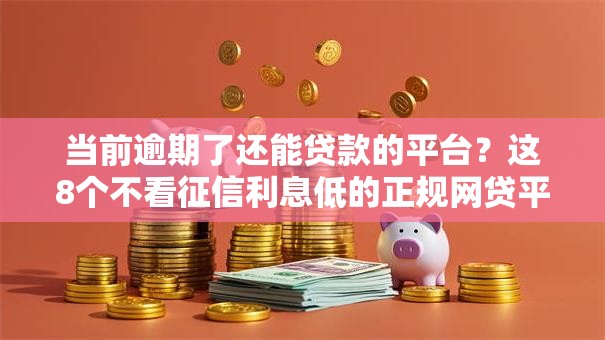 当前逾期了还能贷款的平台？这8个不看征信利息低的正规网贷平台值得一试