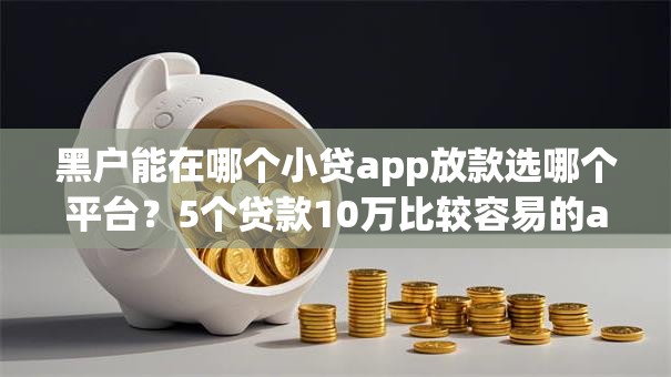 黑户能在哪个小贷app放款选哪个平台?5个贷款10万比较容易的app推荐 黑户能在哪个小贷app放款选哪个平台?5个贷款10万比较容易的app推荐